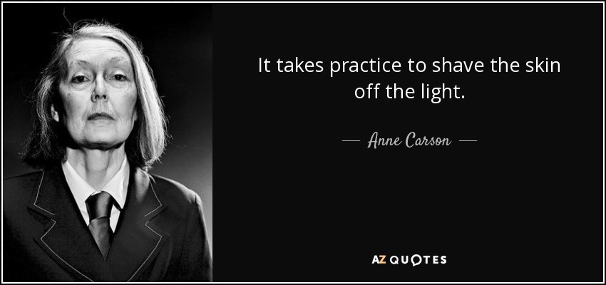It takes practice to shave the skin off the light. - Anne Carson