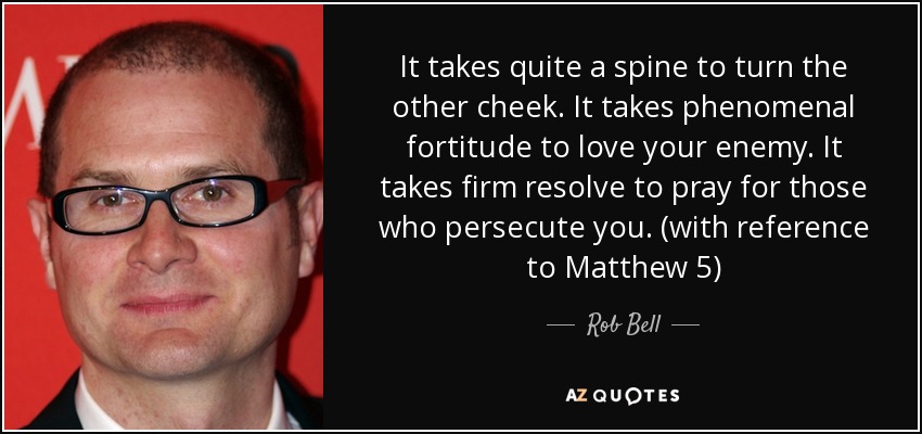 It takes quite a spine to turn the other cheek. It takes phenomenal fortitude to love your enemy. It takes firm resolve to pray for those who persecute you. (with reference to Matthew 5) - Rob Bell