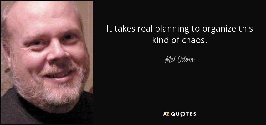 It takes real planning to organize this kind of chaos. - Mel Odom