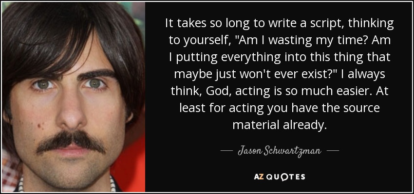 It takes so long to write a script, thinking to yourself, 
