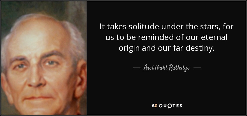 It takes solitude under the stars, for us to be reminded of our eternal origin and our far destiny. - Archibald Rutledge