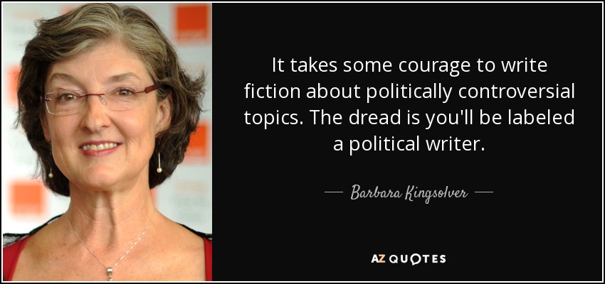 It takes some courage to write fiction about politically controversial topics. The dread is you'll be labeled a political writer. - Barbara Kingsolver