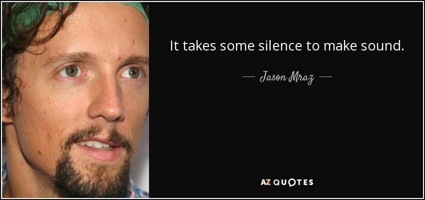 It takes some silence to make sound. - Jason Mraz