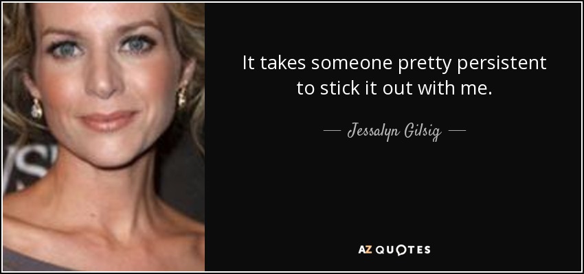 It takes someone pretty persistent to stick it out with me. - Jessalyn Gilsig