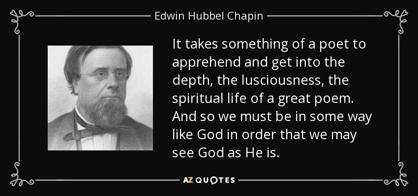 It takes something of a poet to apprehend and get into the depth, the lusciousness, the spiritual life of a great poem. And so we must be in some way like God in order that we may see God as He is. - Edwin Hubbel Chapin