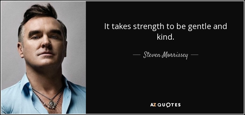 It takes strength to be gentle and kind. - Steven Morrissey