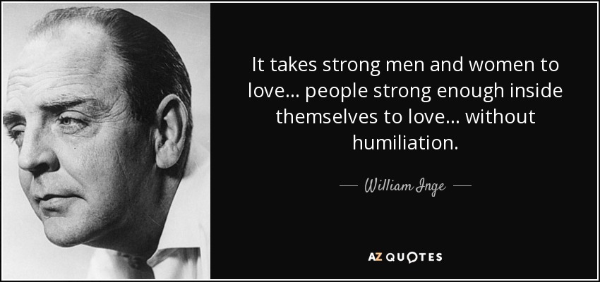 It takes strong men and women to love ... people strong enough inside themselves to love ... without humiliation. - William Inge
