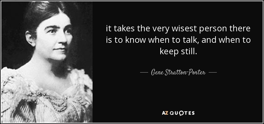 it takes the very wisest person there is to know when to talk, and when to keep still. - Gene Stratton-Porter