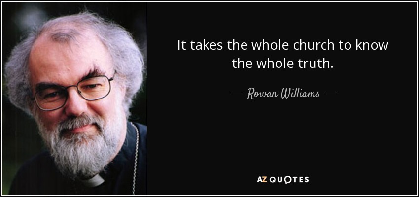 It takes the whole church to know the whole truth. - Rowan Williams