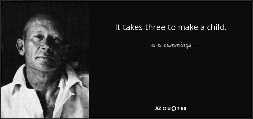 It takes three to make a child. - e. e. cummings