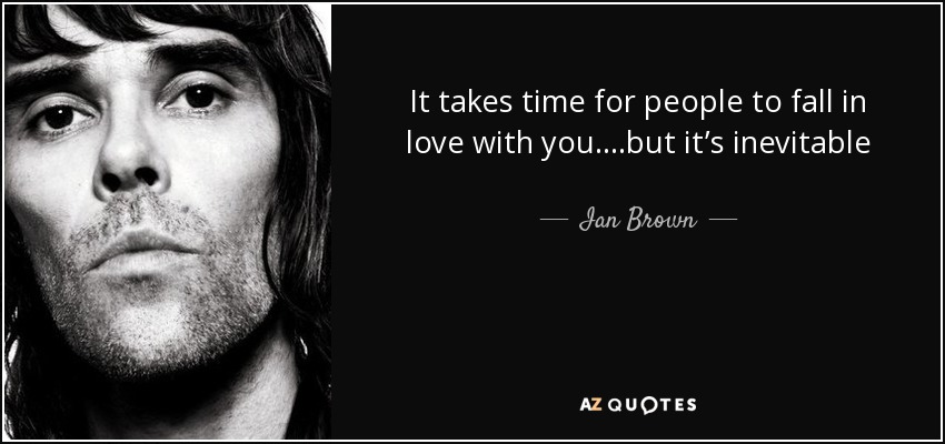 It takes time for people to fall in love with you....but it’s inevitable - Ian Brown