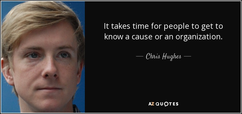 It takes time for people to get to know a cause or an organization. - Chris Hughes