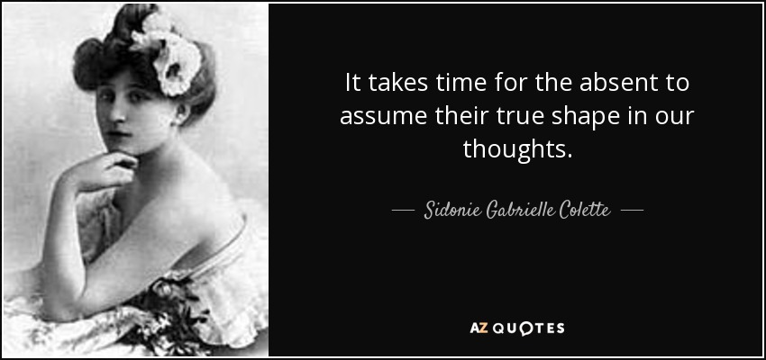 It takes time for the absent to assume their true shape in our thoughts. - Sidonie Gabrielle Colette