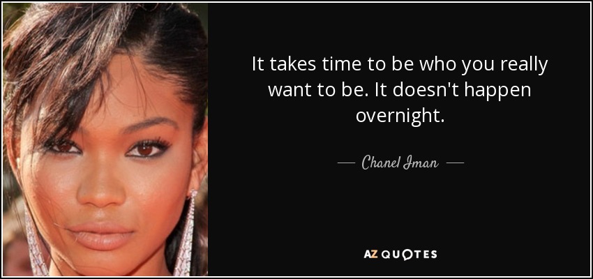 It takes time to be who you really want to be. It doesn't happen overnight. - Chanel Iman
