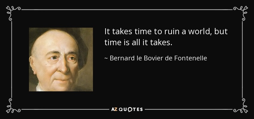 It takes time to ruin a world, but time is all it takes. - Bernard le Bovier de Fontenelle
