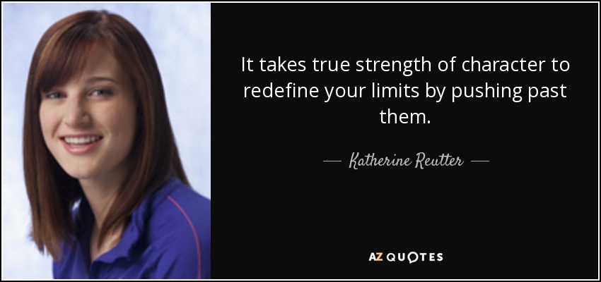 It takes true strength of character to redefine your limits by pushing past them. - Katherine Reutter
