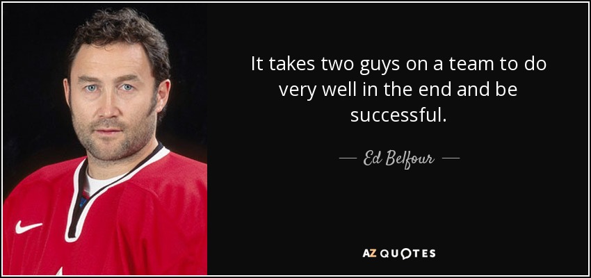 It takes two guys on a team to do very well in the end and be successful. - Ed Belfour