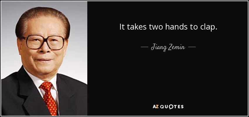 It takes two hands to clap. - Jiang Zemin
