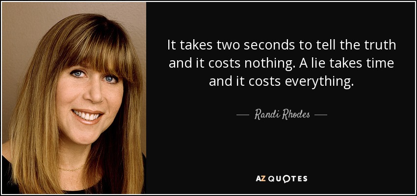 It takes two seconds to tell the truth and it costs nothing. A lie takes time and it costs everything. - Randi Rhodes