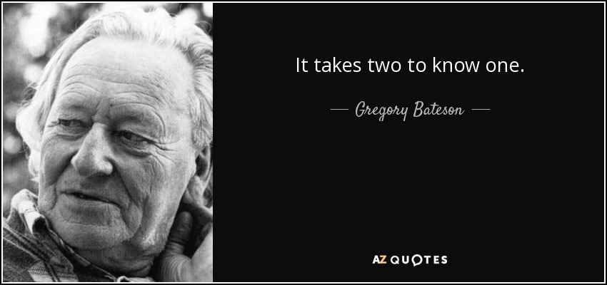 It takes two to know one. - Gregory Bateson