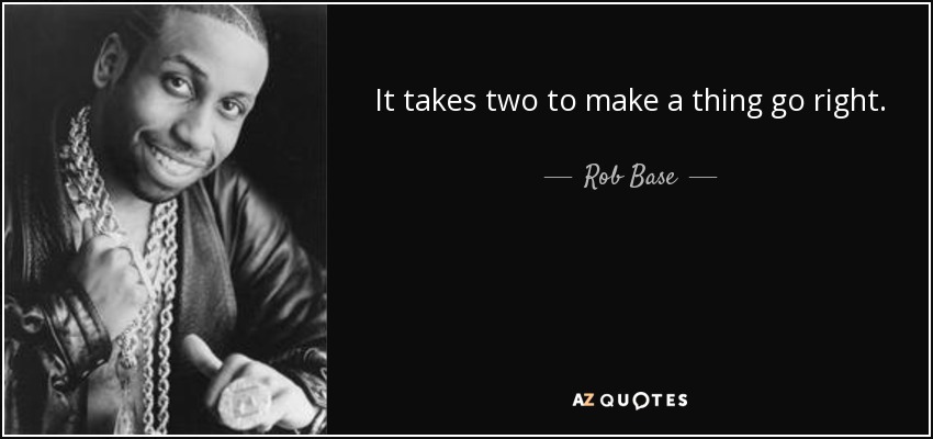 It takes two to make a thing go right. - Rob Base
