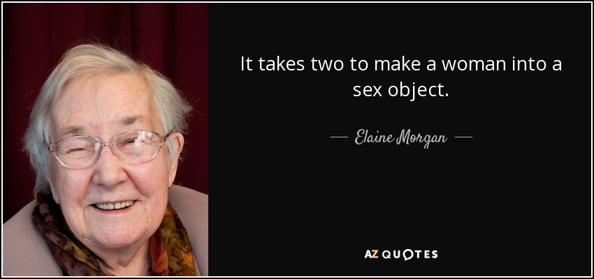 It takes two to make a woman into a sex object. - Elaine Morgan