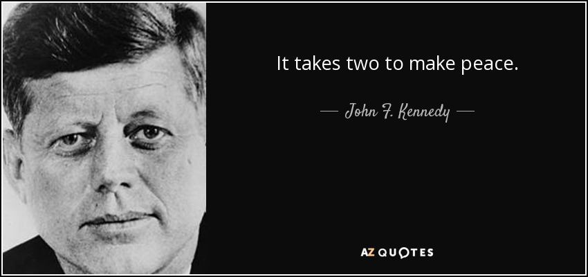 It takes two to make peace. - John F. Kennedy