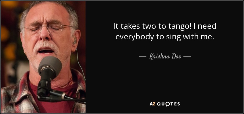 It takes two to tango! I need everybody to sing with me. - Krishna Das