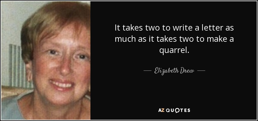 It takes two to write a letter as much as it takes two to make a quarrel. - Elizabeth Drew