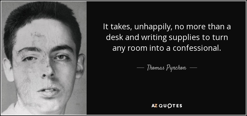 It takes, unhappily, no more than a desk and writing supplies to turn any room into a confessional. - Thomas Pynchon