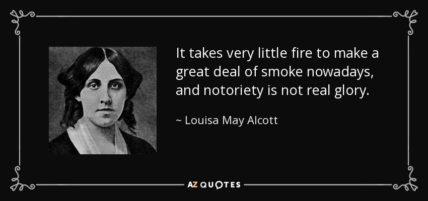 It takes very little fire to make a great deal of smoke nowadays, and notoriety is not real glory. - Louisa May Alcott