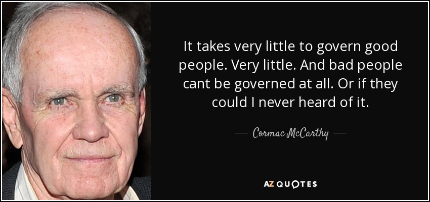 It takes very little to govern good people. Very little. And bad people cant be governed at all. Or if they could I never heard of it. - Cormac McCarthy