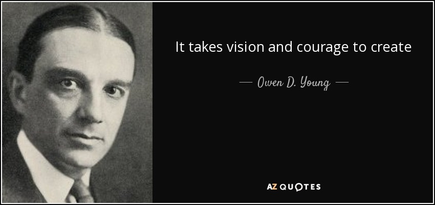 It takes vision and courage to create - Owen D. Young