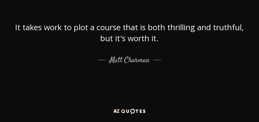 It takes work to plot a course that is both thrilling and truthful, but it's worth it. - Matt Charman