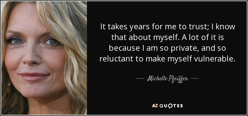 It takes years for me to trust; I know that about myself. A lot of it is because I am so private, and so reluctant to make myself vulnerable. - Michelle Pfeiffer