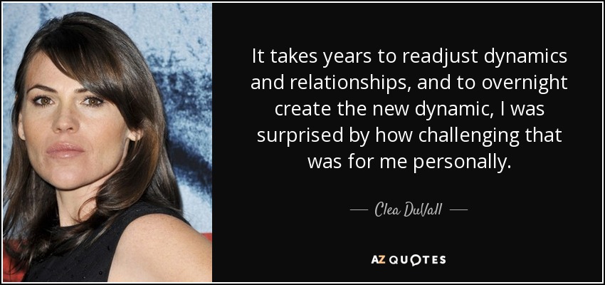 It takes years to readjust dynamics and relationships, and to overnight create the new dynamic, I was surprised by how challenging that was for me personally. - Clea DuVall