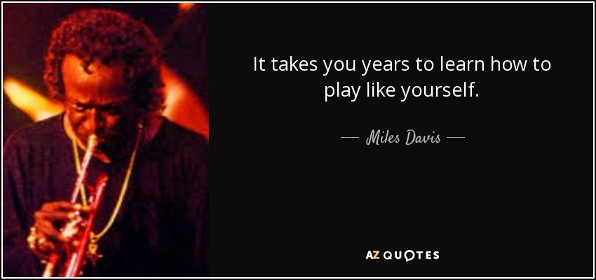 It takes you years to learn how to play like yourself. - Miles Davis