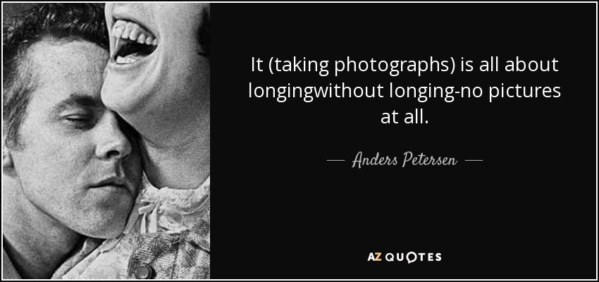 It (taking photographs) is all about longingwithout longing-no pictures at all. - Anders Petersen