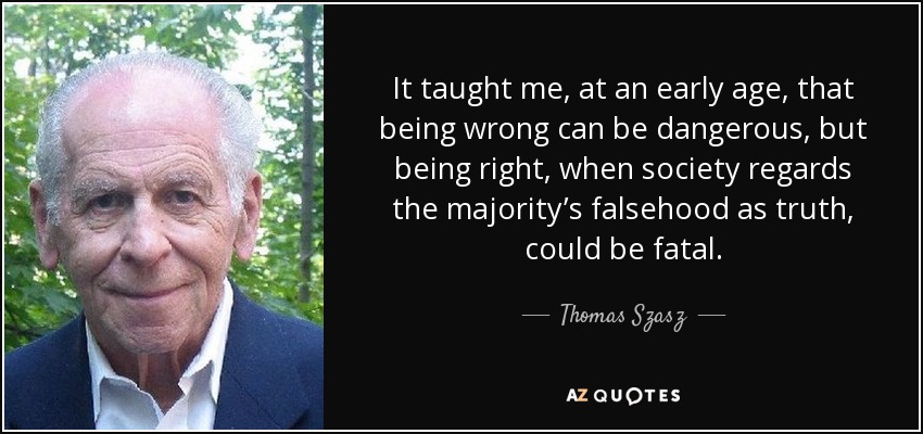 It taught me, at an early age, that being wrong can be dangerous, but being right, when society regards the majority’s falsehood as truth, could be fatal. - Thomas Szasz