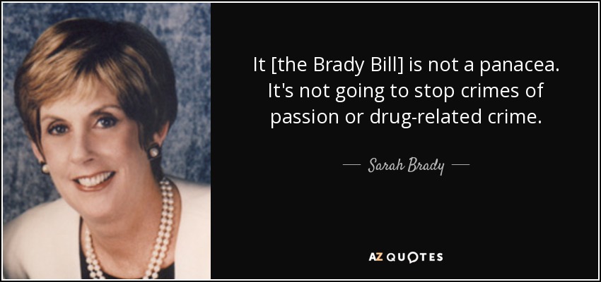It [the Brady Bill] is not a panacea. It's not going to stop crimes of passion or drug-related crime. - Sarah Brady