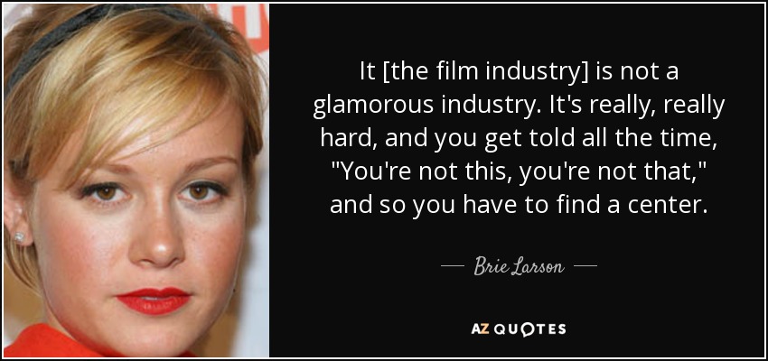 It [the film industry] is not a glamorous industry. It's really, really hard, and you get told all the time, 