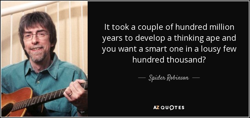 It took a couple of hundred million years to develop a thinking ape and you want a smart one in a lousy few hundred thousand? - Spider Robinson