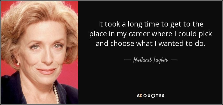 It took a long time to get to the place in my career where I could pick and choose what I wanted to do. - Holland Taylor