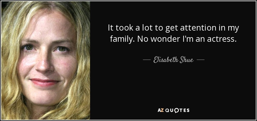 It took a lot to get attention in my family. No wonder I'm an actress. - Elisabeth Shue