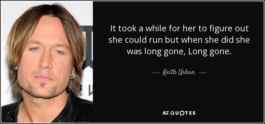 It took a while for her to figure out she could run but when she did she was long gone, Long gone. - Keith Urban