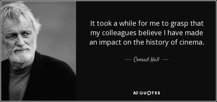 It took a while for me to grasp that my colleagues believe I have made an impact on the history of cinema. - Conrad Hall