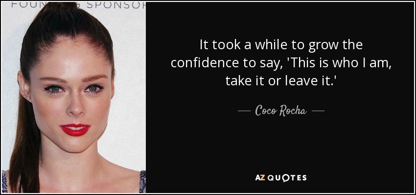 It took a while to grow the confidence to say, 'This is who I am, take it or leave it.' - Coco Rocha