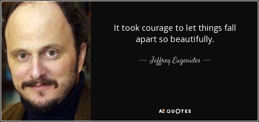 It took courage to let things fall apart so beautifully. - Jeffrey Eugenides