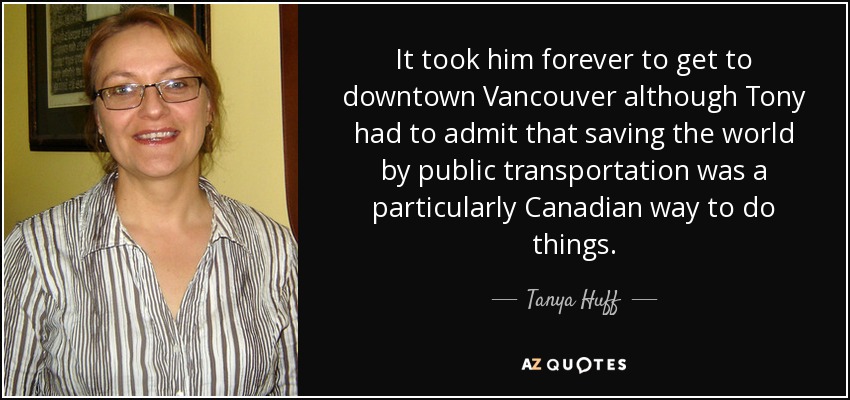 It took him forever to get to downtown Vancouver although Tony had to admit that saving the world by public transportation was a particularly Canadian way to do things. - Tanya Huff