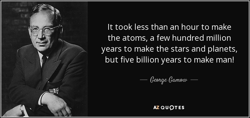 It took less than an hour to make the atoms, a few hundred million years to make the stars and planets, but five billion years to make man! - George Gamow
